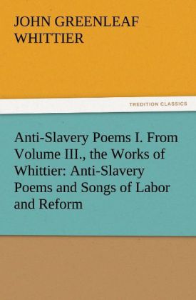 Anti-Slavery Poems I. From Volume III. the Works of Whittier: Anti-Slavery Poems and Songs of Labor and Reform