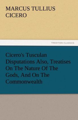 Cicero's Tusculan Disputations Also Treatises On The Nature Of The Gods And On The Commonwealth