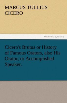 Cicero's Brutus or History of Famous Orators also His Orator or Accomplished Speaker.