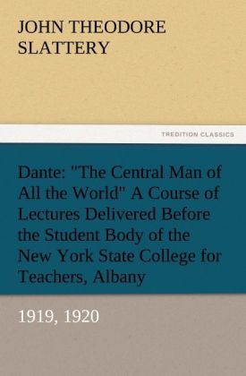 Dante: 'The Central Man of All the World' A Course of Lectures Delivered Before the Student Body of the New York State College for Teachers Albany 1919 1920