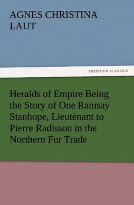 Heralds of Empire Being the Story of One Ramsay Stanhope Lieutenant to Pierre Radisson in the Northern Fur Trade
