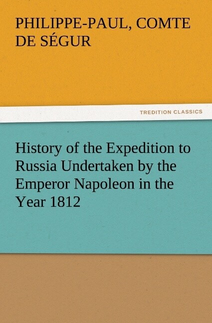 History of the Expedition to Russia Undertaken by the Emperor Napoleon in the Year 1812 - Comte de Philippe-Paul Ségur/ Philippe-Paul de Ségur