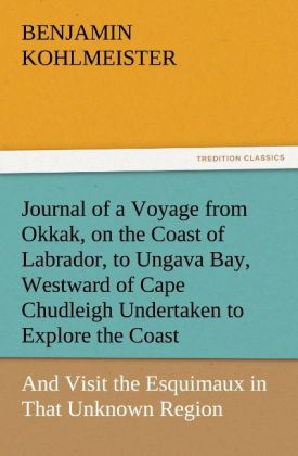 Journal of a Voyage from Okkak on the Coast of Labrador to Ungava Bay Westward of Cape Chudleigh Undertaken to Explore the Coast and Visit the Esquimaux in That Unknown Region