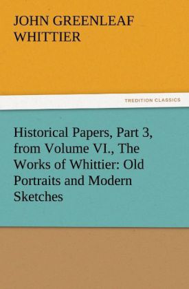 Historical Papers Part 3 from Volume VI. The Works of Whittier: Old Portraits and Modern Sketches