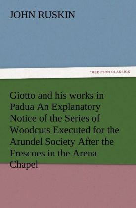 Giotto and his works in Padua An Explanatory Notice of the Series of Woodcuts Executed for the Arundel Society After the Frescoes in the Arena Chapel