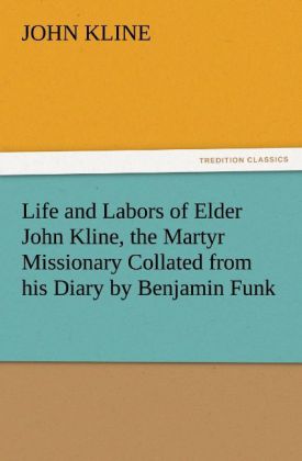 Life and Labors of Elder John Kline the Martyr Missionary Collated from his Diary by Benjamin Funk