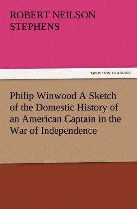 Philip Winwood A Sketch of the Domestic History of an American Captain in the War of Independence Embracing Events that Occurred between and during the Years 1763 and 1786 in New York and London: written by His Enemy in War Herbert Russell Lieutenant in t