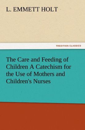 The Care and Feeding of Children A Catechism for the Use of Mothers and Children's Nurses