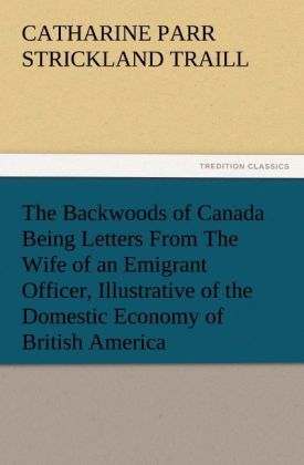 The Backwoods of Canada Being Letters From The Wife of an Emigrant Officer Illustrative of the Domestic Economy of British America