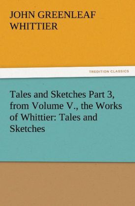 Tales and Sketches Part 3 from Volume V. the Works of Whittier: Tales and Sketches