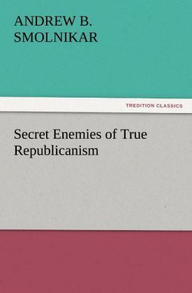 Secret Enemies of True Republicanism - Andrew B. Smolnikar