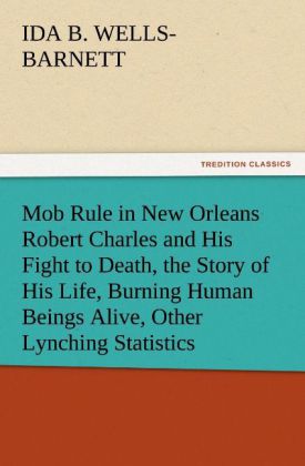 Mob Rule in New Orleans Robert Charles and His Fight to Death the Story of His Life Burning Human Beings Alive Other Lynching Statistics