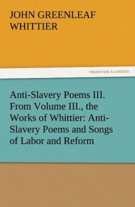 Anti-Slavery Poems III. From Volume III. the Works of Whittier: Anti-Slavery Poems and Songs of Labor and Reform