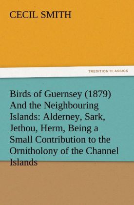 Birds of Guernsey (1879) And the Neighbouring Islands: Alderney Sark Jethou Herm Being a Small Contribution to the Ornitholony of the Channel Islands