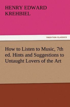 How to Listen to Music 7th ed. Hints and Suggestions to Untaught Lovers of the Art