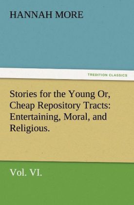 Stories for the Young Or Cheap Repository Tracts: Entertaining Moral and Religious. Vol. VI.