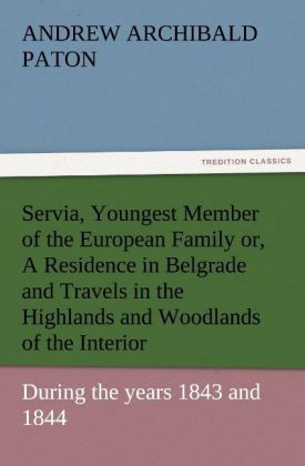 Servia Youngest Member of the European Family or A Residence in Belgrade and Travels in the Highlands and Woodlands of the Interior during the years 1843 and 1844.
