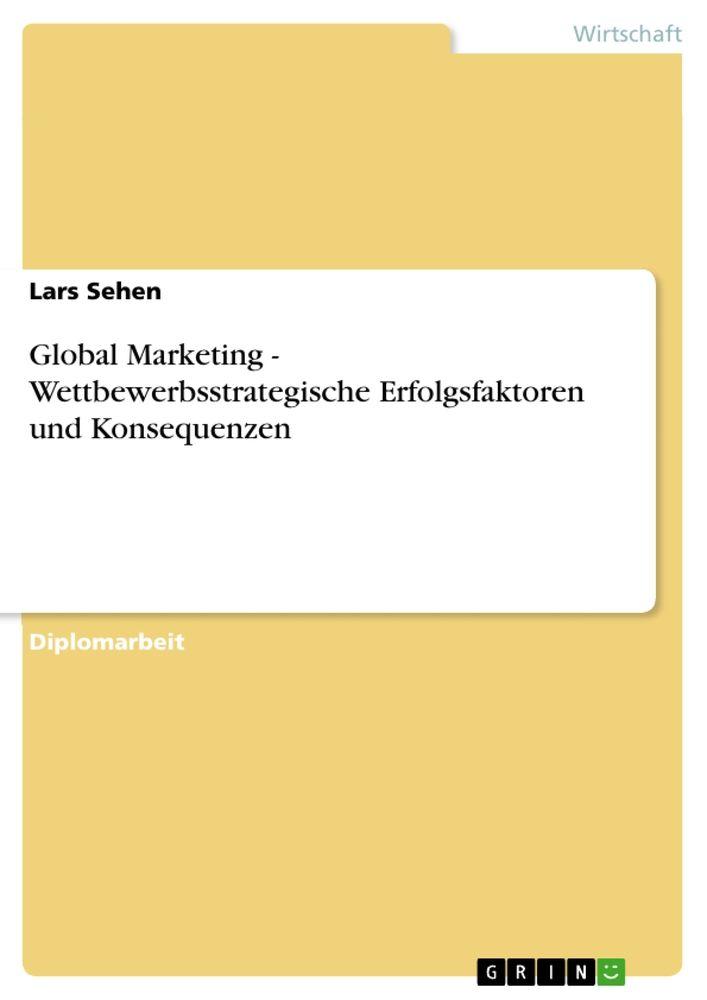 Global Marketing - Wettbewerbsstrategische Erfolgsfaktoren und Konsequenzen