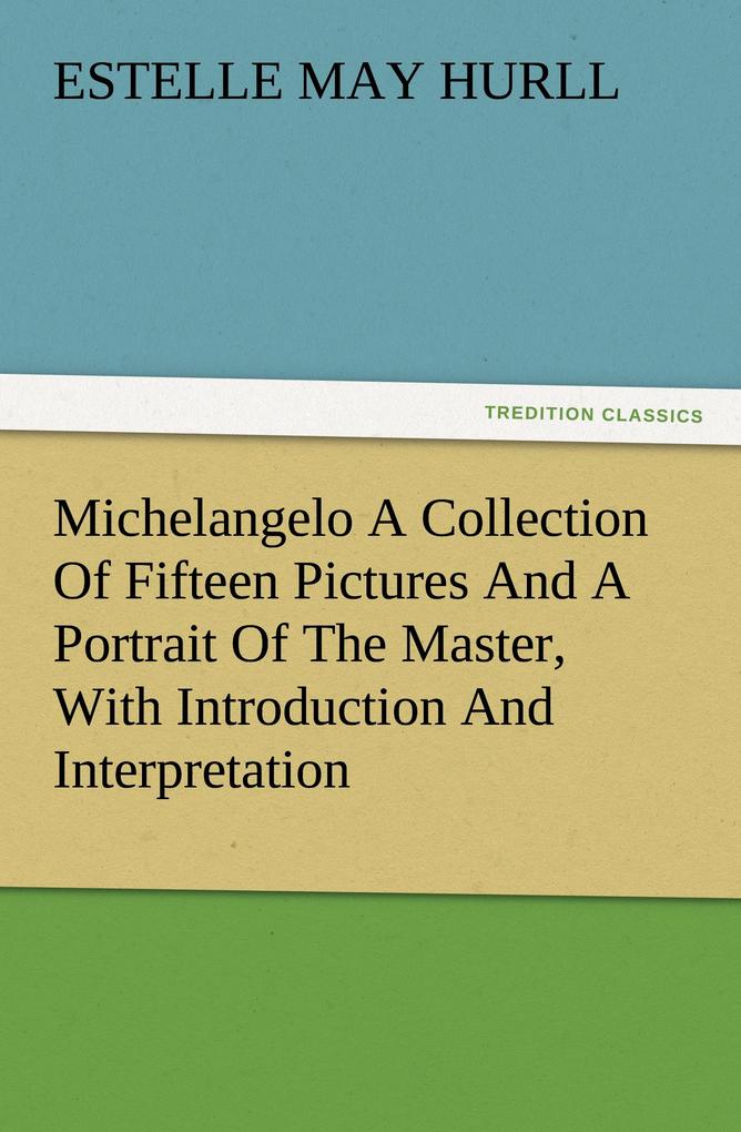 Michelangelo A Collection Of Fifteen Pictures And A Portrait Of The Master With Introduction And Interpretation