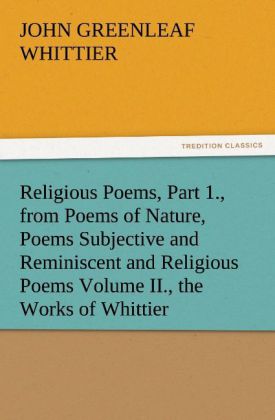Religious Poems Part 1. from Poems of Nature Poems Subjective and Reminiscent and Religious Poems Volume II. the Works of Whittier
