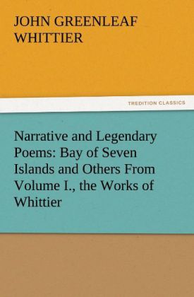Narrative and Legendary Poems: Bay of Seven Islands and Others From Volume I. the Works of Whittier