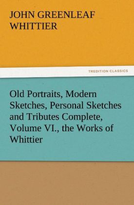 Old Portraits Modern Sketches Personal Sketches and Tributes Complete Volume VI. the Works of Whittier