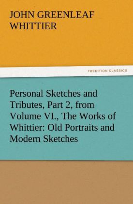 Personal Sketches and Tributes Part 2 from Volume VI. The Works of Whittier: Old Portraits and Modern Sketches