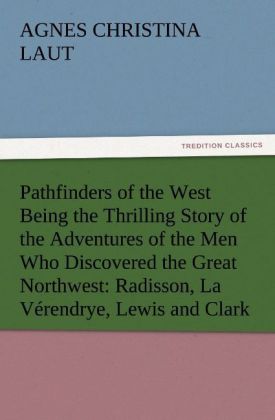 Pathfinders of the West Being the Thrilling Story of the Adventures of the Men Who Discovered the Great Northwest: Radisson La Vérendrye Lewis and Clark
