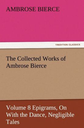 The Collected Works of Ambrose Bierce Volume 8 Epigrams On With the Dance Negligible Tales