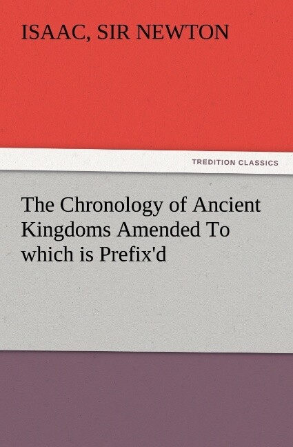 The Chronology of Ancient Kingdoms Amended To which is Prefix'd A Short Chronicle from the First Memory of Things in Europe to the Conquest of Persia by Alexander the Great - Isaac Newton