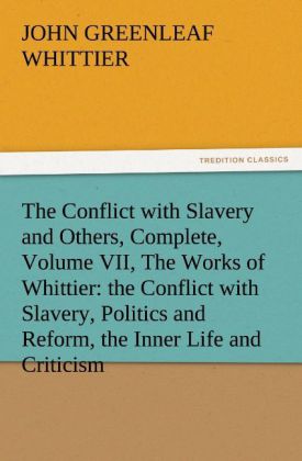The Conflict with Slavery and Others Complete Volume VII The Works of Whittier: the Conflict with Slavery Politics and Reform the Inner Life and Criticism