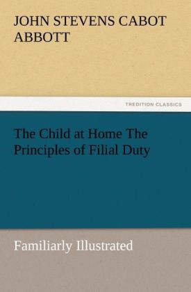 The Child at Home The Principles of Filial Duty Familiarly Illustrated