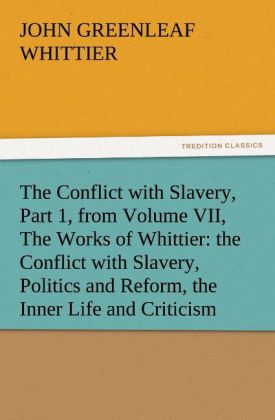 The Conflict with Slavery Part 1 from Volume VII The Works of Whittier: the Conflict with Slavery Politics and Reform the Inner Life and Criticism