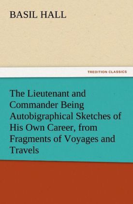 The Lieutenant and Commander Being Autobigraphical Sketches of His Own Career from Fragments of Voyages and Travels