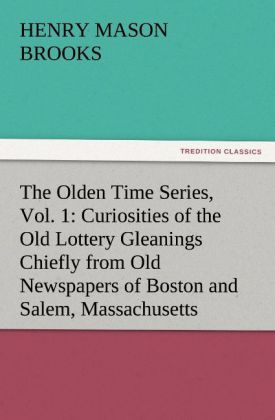 The Olden Time Series Vol. 1: Curiosities of the Old Lottery Gleanings Chiefly from Old Newspapers of Boston and Salem Massachusetts