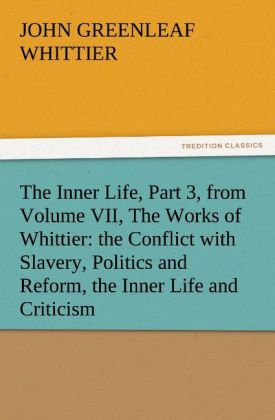 The Inner Life Part 3 from Volume VII The Works of Whittier: the Conflict with Slavery Politics and Reform the Inner Life and Criticism