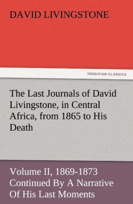 The Last Journals of David Livingstone in Central Africa from 1865 to His Death Volume II (of 2) 1869-1873 Continued By A Narrative Of His Last Moments And Sufferings Obtained From His Faithful Servants Chuma And Susi
