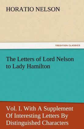 The Letters of Lord Nelson to Lady Hamilton Vol. I. With A Supplement Of Interesting Letters By Distinguished Characters