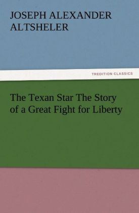 The Texan Star The Story of a Great Fight for Liberty - Joseph A. (Joseph Alexander) Altsheler