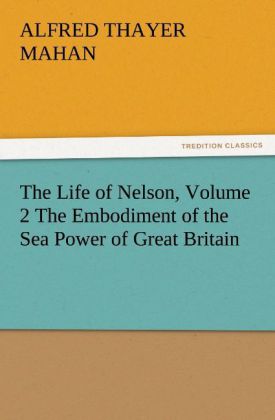 The Life of Nelson Volume 2 The Embodiment of the Sea Power of Great Britain