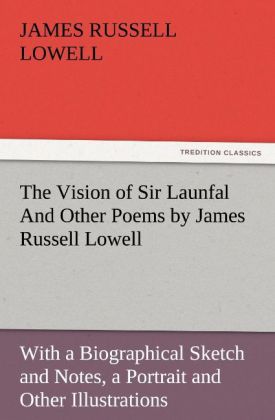 The Vision of Sir Launfal And Other Poems by James Russell Lowell With a Biographical Sketch and Notes a Portrait and Other Illustrations