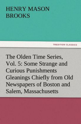 The Olden Time Series Vol. 5: Some Strange and Curious Punishments Gleanings Chiefly from Old Newspapers of Boston and Salem Massachusetts