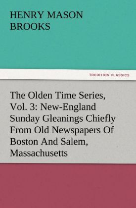 The Olden Time Series Vol. 3: New-England Sunday Gleanings Chiefly From Old Newspapers Of Boston And Salem Massachusetts