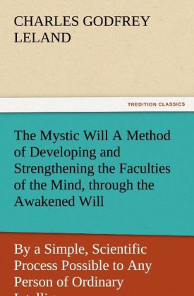 The Mystic Will A Method of Developing and Strengthening the Faculties of the Mind through the Awakened Will by a Simple Scientific Process Possible to Any Person of Ordinary Intelligence