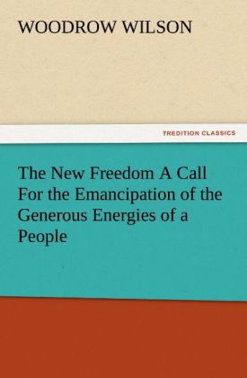 The New Freedom A Call For the Emancipation of the Generous Energies of a People