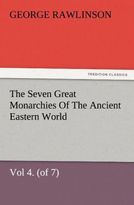 The Seven Great Monarchies Of The Ancient Eastern World Vol 4. (of 7): Babylon The History Geography And Antiquities Of Chaldaea Assyria Babylon Media Persia Parthia And Sassanian or New Persian Empire With Maps and Illustrations.