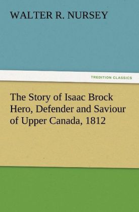 The Story of Isaac Brock Hero Defender and Saviour of Upper Canada 1812