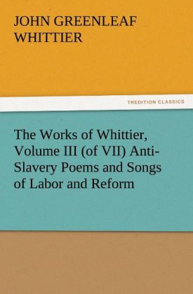 The Works of Whittier Volume III (of VII) Anti-Slavery Poems and Songs of Labor and Reform
