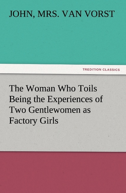 The Woman Who Toils Being the Experiences of Two Gentlewomen as Factory Girls - Marie Van Vorst/ John Van Vorst