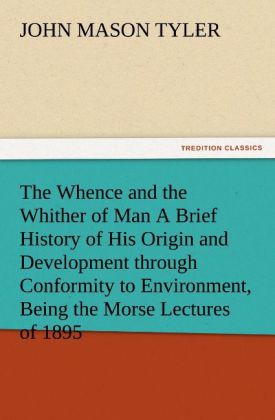 The Whence and the Whither of Man A Brief History of His Origin and Development through Conformity to Environment Being the Morse Lectures of 1895 - John Mason Tyler